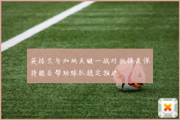 英格兰与加纳关键一战对抗强度保持能否帮助球队稳定推进