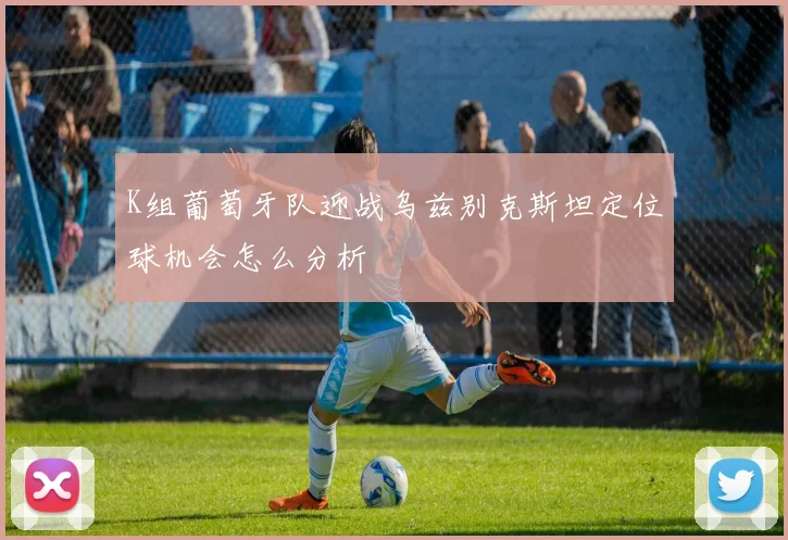 K组葡萄牙队迎战乌兹别克斯坦定位球机会怎么分析