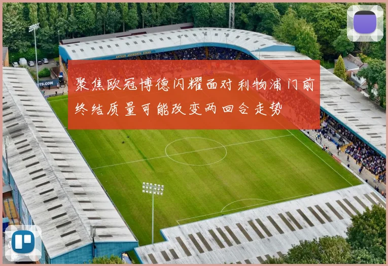 聚焦欧冠博德闪耀面对利物浦门前终结质量可能改变两回合走势