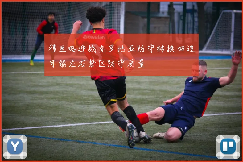 穆里略迎战克罗地亚防守转换回追可能左右禁区防守质量