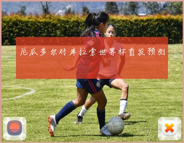 厄瓜多尔对库拉索世界杯首发预测