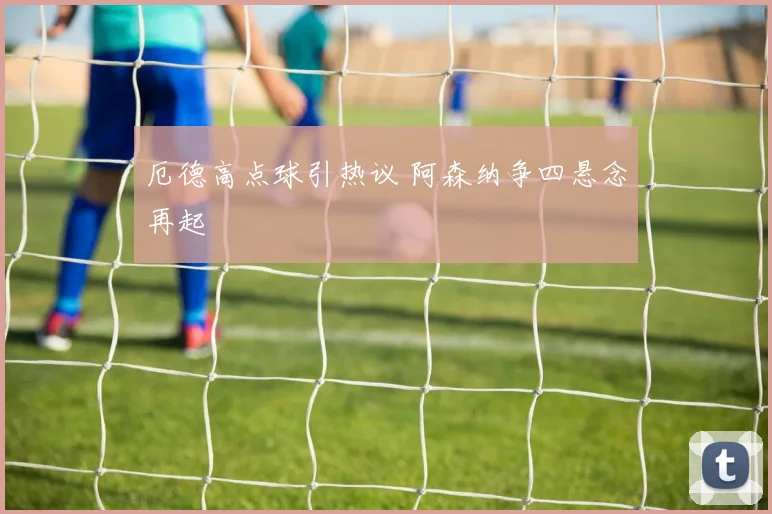 厄德高点球引热议 阿森纳争四悬念再起