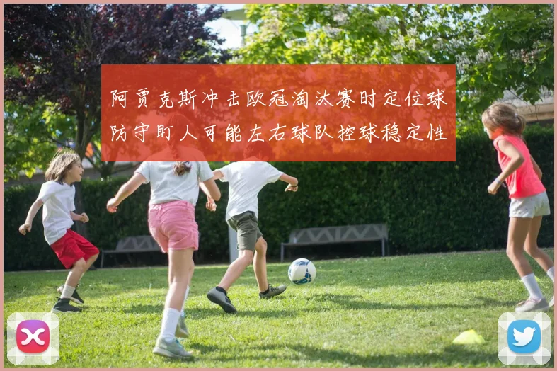 阿贾克斯冲击欧冠淘汰赛时定位球防守盯人可能左右球队控球稳定性