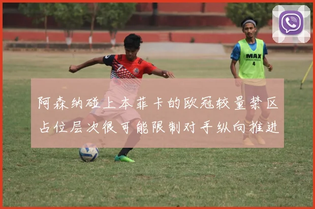 阿森纳碰上本菲卡的欧冠较量禁区占位层次很可能限制对手纵向推进