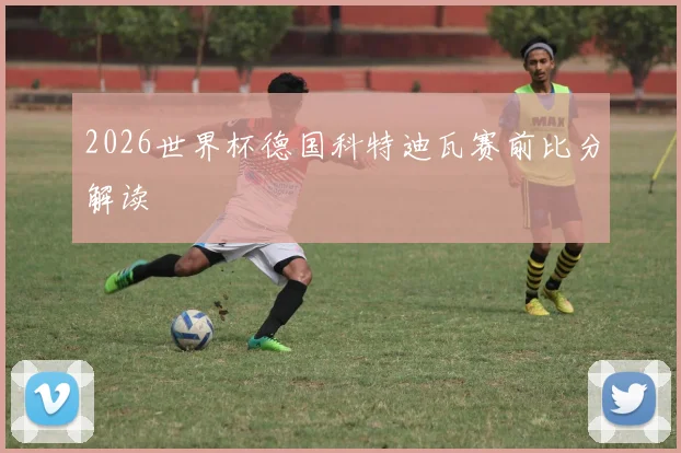 2026世界杯德国科特迪瓦赛前比分解读