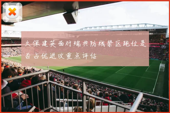 久保建英面对瑞典防线禁区跑位是否占优进攻重点评估